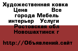 Художественная ковка › Цена ­ 50 000 - Все города Мебель, интерьер » Услуги   . Ростовская обл.,Новошахтинск г.